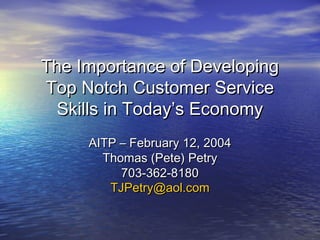The Importance of DevelopingThe Importance of Developing
Top Notch Customer ServiceTop Notch Customer Service
Skills in Today’s EconomySkills in Today’s Economy
AITP – February 12, 2004AITP – February 12, 2004
Thomas (Pete) PetryThomas (Pete) Petry
703-362-8180703-362-8180
TJPetry@aol.comTJPetry@aol.com
 