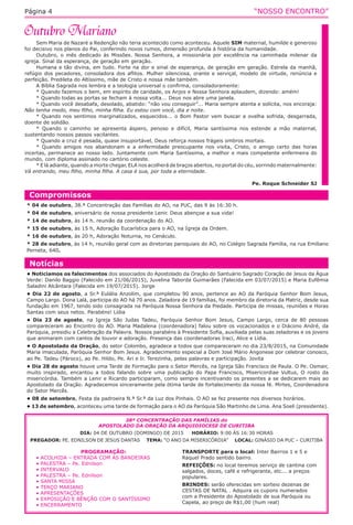 “NOSSO ENCONTRO”Página 4
Sem Maria de Nazaré a Redenção não teria acontecido como aconteceu. Aquele SIM maternal, humilde e generoso
foi decisivo nos planos do Pai, conferindo novos rumos, dimensão profunda à história da humanidade.
Outubro, o mês dedicado às Missões. Nossa Senhora, a missionária por excelência na caminhada milenar da
igreja. Sinal da esperança, de geração em geração.
Humana e tão divina, em tudo. Forte na dor e sinal de esperança, de geração em geração. Estrela da manhã,
refúgio dos pecadores, consoladora dos aflitos. Mulher silenciosa, orante e serviçal, modelo de virtude, renúncia e
perfeição. Predileta do Altíssimo, mãe de Cristo e nossa mãe também.
A Bíblia Sagrada nos lembra e a teologia universal o confirma, consoladoramente:
* Quando fazemos o bem, em espírito de caridade, os Anjos e Nossa Senhora aplaudem, dizendo: amém!
* Quando todas as portas se fecham à nossa volta... Deus nos abre uma janela.
* Quando você desabafa, desolado, abatido: “não vou conseguir”... Maria sempre atenta e solícita, nos encoraja:
Não tenha medo, meu filho, minha filha. Eu estou com você, dia e noite.
* Quando nos sentimos marginalizados, esquecidos... o Bom Pastor vem buscar a ovelha sofrida, desgarrada,
doente de solidão.
* Quando o caminho se apresenta áspero, penoso e difícil, Maria santíssima nos estende a mão maternal,
sustentando nossos passos vacilantes.
* Quando a cruz é pesada, quase insuportável, Deus reforça nossos frágeis ombros mortais.
* Quando amigos nos abandonam e a enfermidade preocupante nos visita, Cristo, o amigo certo das horas
incertas, permanece ao nosso lado. Juntamente com Maria Santíssima, a melhor e mais competente enfermeira do
mundo, com diploma assinado no cartório celeste.
* E lá adiante, quando a morte chegar, ELA nos acolherá de braços abertos, no portal do céu, sorrindo maternalmente:
Vá entrando, meu filho, minha filha. A casa é sua, por toda a eternidade.
Pe. Roque Schneider SJ
Notícias
• Noticiamos os falecimentos dos associados do Apostolado da Oração do Santuário Sagrado Coração de Jesus da Água
Verde: Danilo Baggio (Falecido em 21/06/2015), Juvelina Taborda Guimarães (Falecida em 03/07/2015) e Maria Eufêmia
Saladini Alcântara (Falecida em 19/07/2015). Jorge
• Dia 22 de agosto, a Sr.ª Eulália Anzolim, que completou 90 anos, pertence ao AO da Paróquia Senhor Bom Jesus,
Campo Largo. Dona Lalá, participa do AO há 70 anos. Zeladora de 19 famílias, foi membro da diretoria da Matriz, desde sua
fundação em 1967, tendo sido consagrada na Paróquia Nossa Senhora da Piedade. Participa de missas, reuniões e Horas
Santas com seus netos. Parabéns! Lídia
• Dia 23 de agosto, na Igreja São Judas Tadeu, Paróquia Senhor Bom Jesus, Campo Largo, cerca de 80 pessoas
compareceram ao Encontro do AO. Maria Madalena (coordenadora) falou sobre os vocacionados e o Diácono André, da
Paróquia, presidiu a Celebração da Palavra. Nossos parabéns à Presidente Sofia, auxiliada pelas suas zeladoras e os jovens
que animaram com cantos de louvor e adoração. Presença das coordenadoras Iraci, Alice e Lídia.
• O Apostolado da Oração, do setor Colombo, agradece a todos que compareceram no dia 23/8/2015, na Comunidade
Maria imaculada, Paróquia Senhor Bom Jesus. Agradecimento especial a Dom José Mário Angonese por celebrar conosco,
ao Pe. Tadeu (Pároco), ao Pe. Hildo, Pe. Ari e Ir. Terezinha, pelas palavras e participação. Jovita
• Dia 28 de agosto houve uma Tarde de Formação para o Setor Mercês, na Igreja São Francisco de Paula. O Pe. Osmair,
muito inspirado, encantou a todos falando sobre uma publicação do Papa Francisco, Misericordiae Vultus, O rosto da
misericórdia. Também a Lenir e Ricardo participaram, como sempre incentivando os presentes a se dedicarem mais ao
Apostolado da Oração. Agradecemos sinceramente pela ótima tarde de fortalecimento da nossa fé. Mirtes, Coordenadora
do Setor Mercês.
• 08 de setembro, Festa da padroeira N.ª Sr.ª da Luz dos Pinhais. O AO se fez presente nos diversos horários.
• 13 de setembro, aconteceu uma tarde de formação para o AO da Paróquia São Martinho de Lima. Ana Soeli (presidente).
Compromissos
* 04 de outubro, 38.ª Concentração das Famílias do AO, na PUC, das 9 às 16:30 h.
* 04 de outubro, aniversário da nossa presidente Lenir. Deus abençoe a sua vida!
* 14 de outubro, às 14 h. reunião da coordenação do AO.
* 15 de outubro, às 15 h, Adoração Eucarística para o AO, na Igreja da Ordem.
* 16 de outubro, às 20 h, Adoração Noturna, no Cenáculo.
* 28 de outubro, às 14 h, reunião geral com as diretorias paroquiais do AO, no Colégio Sagrada Família, na rua Emiliano
Perneta, 640.
38ª CONCENTRAÇÃO DAS FAMÍLIAS do
APOSTOLADO DA ORAÇÃO DA ARQUIDIOCESE DE CURITIBA
DIA: 04 DE OUTUBRO (DOMINGO) DE 2015 HORÁRIO: 9:00 ÀS 16:30 HORAS
PREGADOR: PE. EDNILSON DE JESUS DANTAS TEMA: “O ANO DA MISERICÓRDIA” LOCAL: GINÁSIO DA PUC – CURITIBA
PROGRAMAÇÃO:
• ACOLHIDA – ENTRADA COM AS BANDEIRAS
• PALESTRA – Pe. Ednilson
• INTERVALO
• PALESTRA – Pe. Ednilson
• SANTA MISSA
• TERÇO MARIANO
• APRESENTAÇÕES
• EXPOSIÇÃO E BÊNÇÃO COM O SANTÍSSIMO
• ENCERRAMENTO
TRANSPORTE para o local: Inter Bairros 1 e 5 e
Raquel Prado sentido bairro.
REFEIÇÕES: no local teremos serviço de cantina com
salgados, doces, café e refrigerante, etc... a preços
populares.
BRINDES: serão oferecidas em sorteio dezenas de
CESTAS DE NATAL . Adquira os cupons numerados
com a Presidente do Apostolado de sua Paróquia ou
Capela, ao preço de R$1,00 (hum real)
 