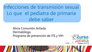 Infecciones de transmisión sexual
Lo que el pediatra de primaria
debe saber
Alicia Comunión Artieda
Dermatóloga
Programa de prevención de ITS y VIH
 
