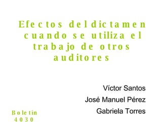 Efectos del dictamen cuando se utiliza el trabajo de otros auditores Víctor Santos José Manuel P érez Gabriela Torres Bolet ín 4030 