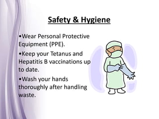 Safety & Hygiene
•Wear Personal Protective
Equipment (PPE).
•Keep your Tetanus and
Hepatitis B vaccinations up
to date.
•Wash your hands
thoroughly after handling
waste.
 