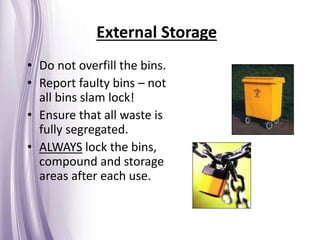 • Do not overfill the bins.
• Report faulty bins – not
all bins slam lock!
• Ensure that all waste is
fully segregated.
• ALWAYS lock the bins,
compound and storage
areas after each use.
External Storage
 