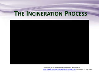 CharlieVav (2010) How an EfW plant works. Available at
https://www.youtube.com/watch?v=Sg-ov4FKbaI (Accessed: 12 July 2016)
THE INCINERATION PROCESS
 