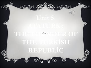 Unit 5 
ATATÜRK : 
THE FOUNDER OF 
THE TURKİSH 
REPUBLİC 
 