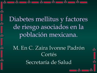 Diabetes mellitus y factores
de riesgo asociados en la
población mexicana.
M. En C. Zaira Ivonne PadrónM. En C. Zaira Ivonne Padrón
CortésCortés
Secretaría de SaludSecretaría de Salud
 