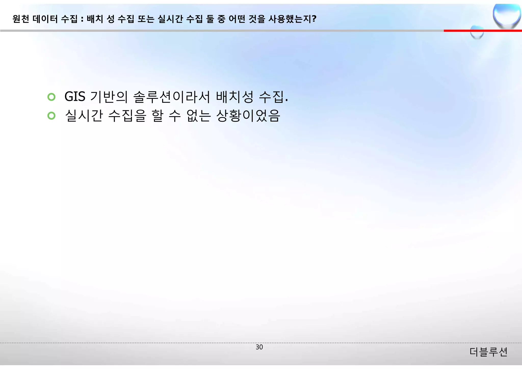 더블루션
¢ GIS 기반의 솔루션이라서 배치성 수집.
¢ 실시간 수집을 할 수 없는 상황이었음
원천 데이터 수집 : 배치 성 수집 또는 실시간 수집 둘 중 어떤 것을 사용했는지?
 