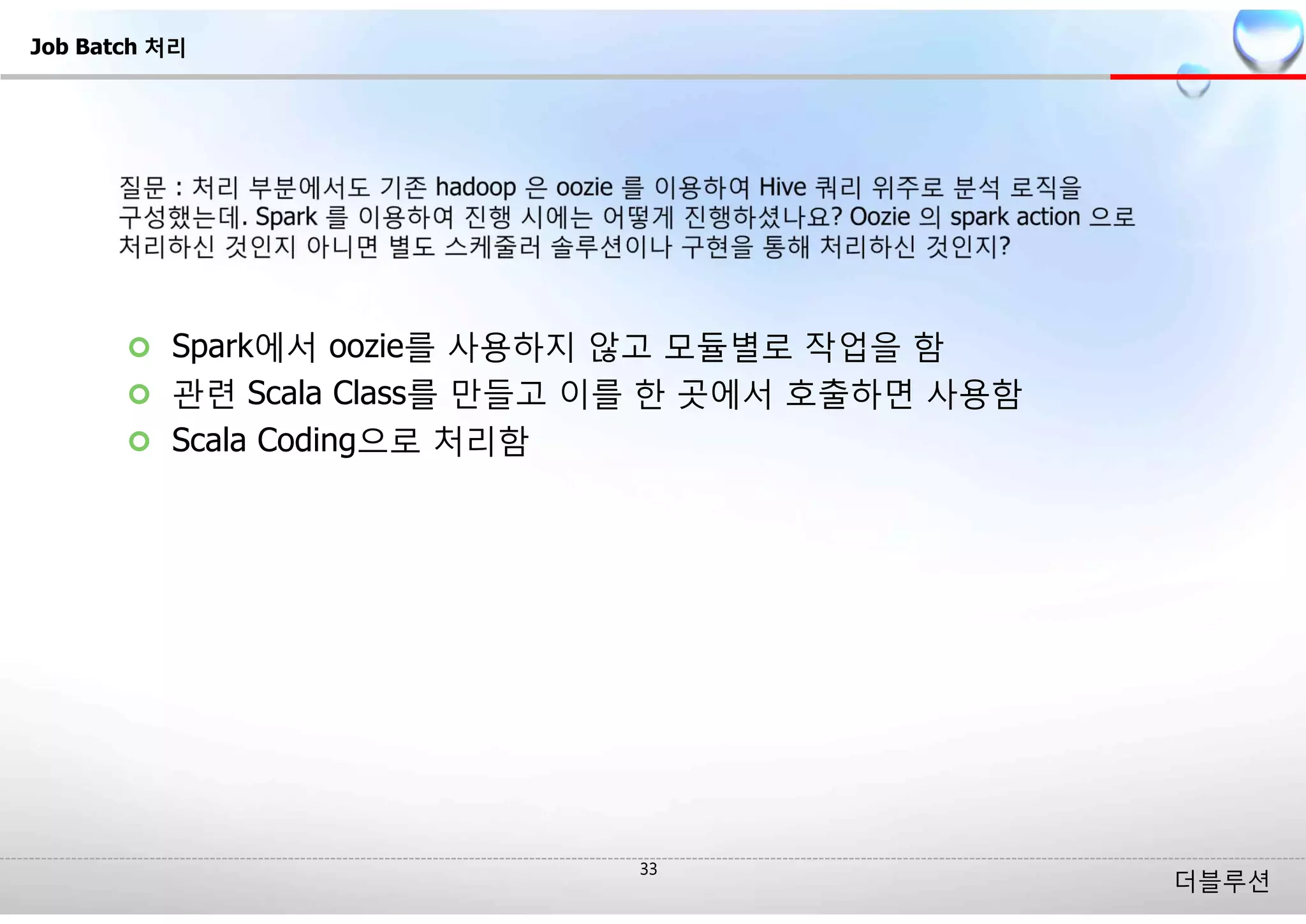 더블루션
¢ Spark에서 oozie를 사용하지 않고 모듈별로 작업을 함
¢ 관련 Scala Class를 만들고 이를 한 곳에서 호출하면 사용함
¢ Scala Coding으로 처리함
Job Batch 처리
 