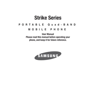 Strike Series
P O R T A B L E           Q u a d - B A N D
      M O B I L E            P H O N E
                     User Manual
    Please read this manual before operating your
       phone, and keep it for future reference.
 