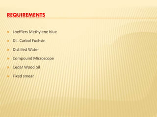 REQUIREMENTS
 Loefflers Methylene blue
 Dil. Carbol Fuchsin
 Distilled Water
 Compound Microscope
 Cedar Wood oil
 Fixed smear
 