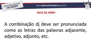 www.inglesonlinedojerry.com.br
001
A combinação dj deve ser pronunciada
como as letras das palavras adjacente,
adjetivo, adjunto, etc.
DICA DE JERRY
 