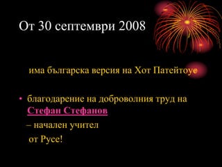 От 30 септември 2008
има българска версия на Хот Патейтоус
• благодарение на доброволния труд на
Стефан Стефанов
– начален учител
от Русе!
 