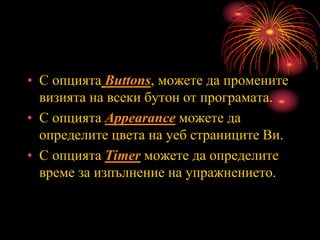 • С опцията Buttons, можете да промените
визията на всеки бутон от програмата.
• С опцията Appearance можете да
определите цвета на уеб страниците Ви.
• С опцията Timer можете да определите
време за изпълнение на упражнението.
 