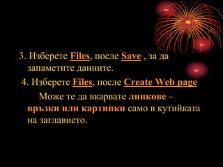 3. Изберете Files, после Save , за да
запаметите данните.
4. Изберете Files, после Create Web page
Може те да вкарвате линкове –
връзки или картинки само в кутийката
на заглавието.
 
