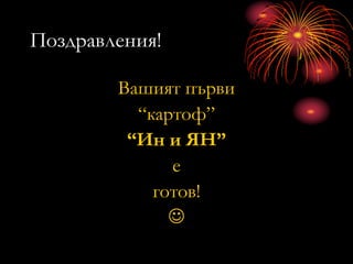Поздравления!
Вашият първи
“картоф”
“Ин и ЯН”
е
готов!

 