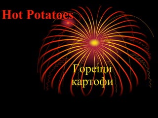 Hot Potatoes
Горещи
картофи
 