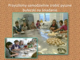 Przyszliśmy samodzielnie zrobić pyszne
         bułeczki na śniadanie
 