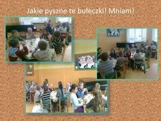 Jakie pyszne te bułeczki! Mniam!
 