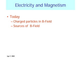 Electricity and Magnetism
• Today
– Charged particles in B-Field
– Sources of B-Field

Apr 3 2002

 