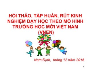 1
HỘI THẢO, TẬP HUẤN, RÚT KINH
NGHIỆM DẠY HỌC THEO MÔ HÌNH
TRƯỜNG HỌC MỚI VIỆT NAM
(VNEN)
Nam ÞnhĐ , th¸ng 12 n m 2015ă
 