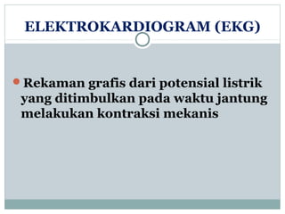ELEKTROKARDIOGRAM (EKG)
Rekaman grafis dari potensial listrik
yang ditimbulkan pada waktu jantung
melakukan kontraksi mekanis
 