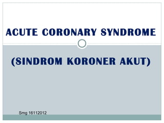 ACUTE CORONARY SYNDROME
(SINDROM KORONER AKUT)
Smg 16112012
 