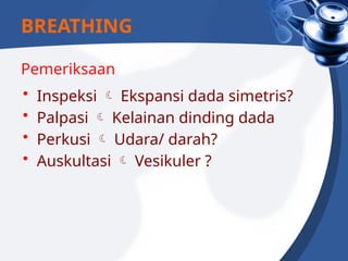Pemeriksaan
• Inspeksi  Ekspansi dada simetris?
• Palpasi  Kelainan dinding dada
• Perkusi  Udara/ darah?
• Auskultasi  Vesikuler ?
BREATHING
 
