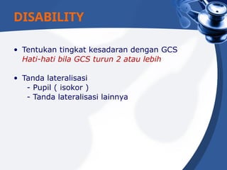 • Tentukan tingkat kesadaran dengan GCS
Hati-hati bila GCS turun 2 atau lebih
• Tanda lateralisasi
- Pupil ( isokor )
- Tanda lateralisasi lainnya
DISABILITY
 