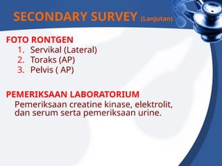 FOTO RONTGEN
1. Servikal (Lateral)
2. Toraks (AP)
3. Pelvis ( AP)
PEMERIKSAAN LABORATORIUM
Pemeriksaan creatine kinase, elektrolit,
dan serum serta pemeriksaan urine.
SECONDARY SURVEY (Lanjutan)
 