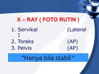 X – RAY ( FOTO RUTIN )
1. Servikal (Lateral
)
2. Toraks (AP)
3. Pelvis (AP)
“Hanya bila stabil “
 