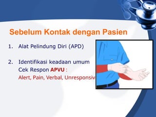 1. Alat Pelindung Diri (APD)
2. Identifikasi keadaan umum
Cek Respon APVU :
Alert, Pain, Verbal, Unresponsive
Sebelum Kontak dengan Pasien
 