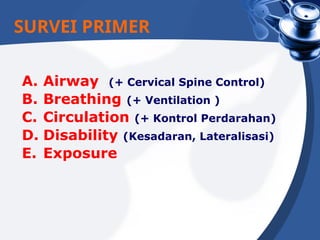 A. Airway (+ Cervical Spine Control)
B. Breathing (+ Ventilation )
C. Circulation (+ Kontrol Perdarahan)
D. Disability (Kesadaran, Lateralisasi)
E. Exposure
SURVEI PRIMER
 