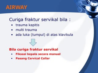 Curiga fraktur servikal bila :
• trauma kapitis
• multi trauma
• ada luka (tumpul) di atas klavikula
Bila curiga fraktur servikal
• Fiksasi kepala secara manual
• Pasang Cervical Collar
AIRWAY
 