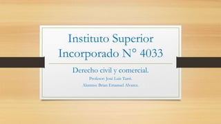 Instituto Superior
Incorporado N° 4033
Derecho civil y comercial.
Profesor: José Luis Turri.
Alumno: Brian Emanuel Alvarez.

 
