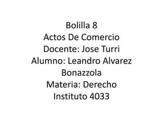 Bolilla 8
Actos De Comercio
Docente: Jose Turri
Alumno: Leandro Alvarez
Bonazzola
Materia: Derecho
Instituto 4033
 