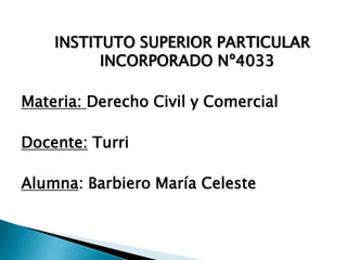 INSTITUTO SUPERIOR PARTICULAR
INCORPORADO Nº4033
Materia: Derecho Civil y Comercial
Docente: Turri
Alumna: Barbiero María Celeste
 