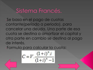 -Se basa en el pago de cuotas
contante(periodo a periodo), para
cancelar una deuda. Una parte de esa
cuota se destina a amortizar el capital y
otra parte en cambio se destina al pago
de interés.
-Formula para calcular la cuota:
 