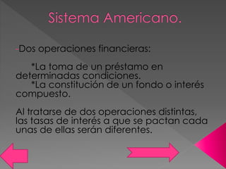 -Dos operaciones financieras:
*La toma de un préstamo en
determinadas condiciones.
*La constitución de un fondo o interés
compuesto.
Al tratarse de dos operaciones distintas,
las tasas de interés a que se pactan cada
unas de ellas serán diferentes.
 