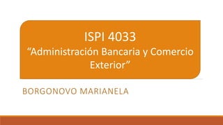 BORGONOVO MARIANELA
ISPI 4033
“Administración Bancaria y Comercio
Exterior”
 