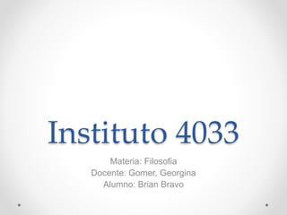 Instituto 4033
Materia: Filosofia
Docente: Gomer, Georgina
Alumno: Brian Bravo
 