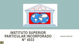 INSTITUTO SUPERIOR
PARTICULAR INCORPORADO
N° 4033
BRENDA BRUNAS
 