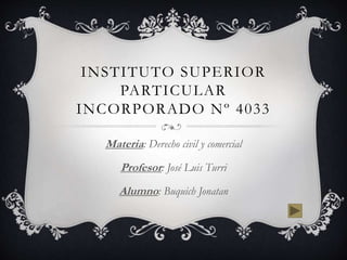 INSTITUTO SUPERIOR 
PARTICULAR 
INCORPORADO Nº 4033 
Materia: Derecho civil y comercial 
Profesor: José Luis Turri 
Alumno: Buquich Jonatan 
 