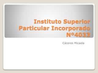 Instituto Superior
Particular Incorporado
Nº4033
Cáceres Micaela
 