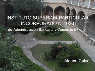INSTITUTO SUPERIOR PARTICULAR
      INCORPORADO N°4033
de Administración Bancaria y Comercio Exterior




                                Aldana Calvo
 