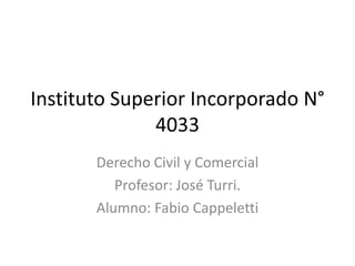 Instituto Superior Incorporado N°
4033
Derecho Civil y Comercial
Profesor: José Turri.
Alumno: Fabio Cappeletti

 
