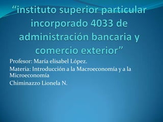 Profesor: María elisabel López.
Materia: Introducción a la Macroeconomía y a la
Microeconomía
Chiminazzo Lionela N.
 