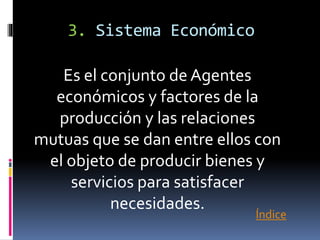 3. Sistema Económico
Es el conjunto de Agentes
económicos y factores de la
producción y las relaciones
mutuas que se dan entre ellos con
el objeto de producir bienes y
servicios para satisfacer
necesidades.
Índice
 