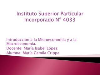 Introducción a la Microeconomía y a la
Macroeconomía.
Docente: María Isabel López
Alumna: María Camila Crippa
 
