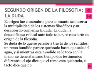 SEGUNDO ORIGEN DE LA FILOSOFÍA:
LA DUDA
El origen fue el asombro, pero en cuanto se observa
la multiplicidad de los sistem...