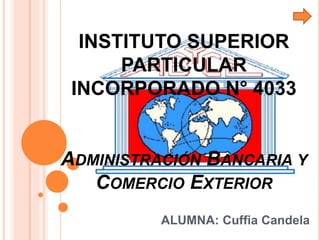 INSTITUTO SUPERIOR
PARTICULAR
INCORPORADO N° 4033
ADMINISTRACIÓN BANCARIA Y
COMERCIO EXTERIOR
ALUMNA: Cuffia Candela
 