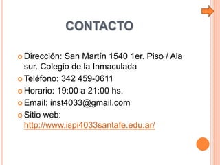 CONTACTO
 Dirección: San Martín 1540 1er. Piso / Ala
sur. Colegio de la Inmaculada
 Teléfono: 342 459-0611
 Horario: 19...